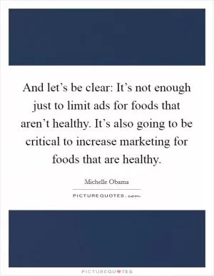 And let’s be clear: It’s not enough just to limit ads for foods that aren’t healthy. It’s also going to be critical to increase marketing for foods that are healthy Picture Quote #1