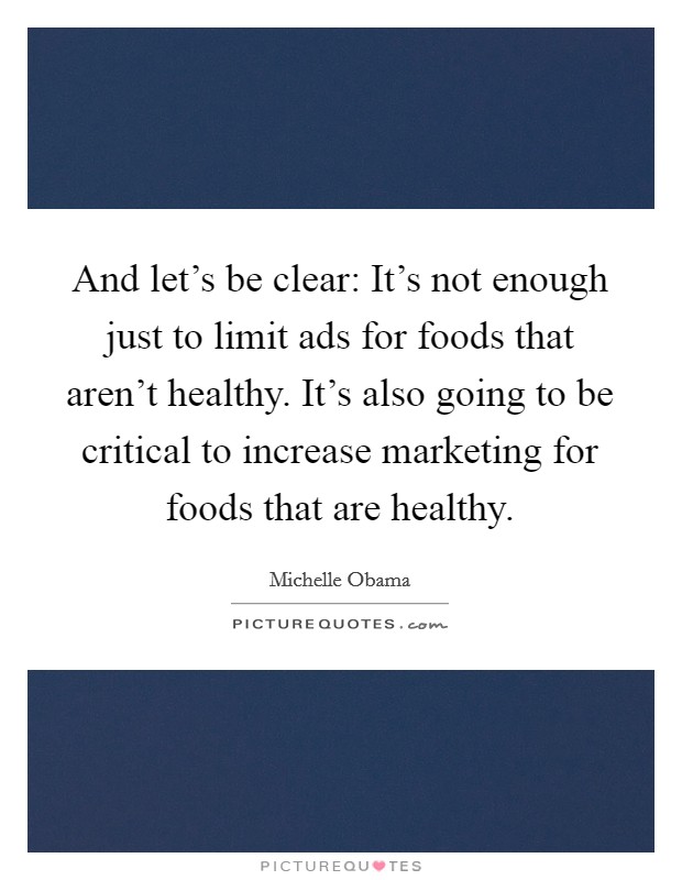 And let's be clear: It's not enough just to limit ads for foods that aren't healthy. It's also going to be critical to increase marketing for foods that are healthy. Picture Quote #1
