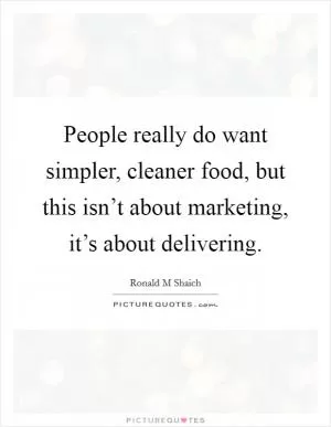 People really do want simpler, cleaner food, but this isn’t about marketing, it’s about delivering Picture Quote #1