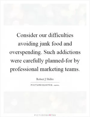 Consider our difficulties avoiding junk food and overspending. Such addictions were carefully planned-for by professional marketing teams Picture Quote #1