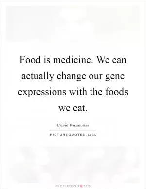 Food is medicine. We can actually change our gene expressions with the foods we eat Picture Quote #1