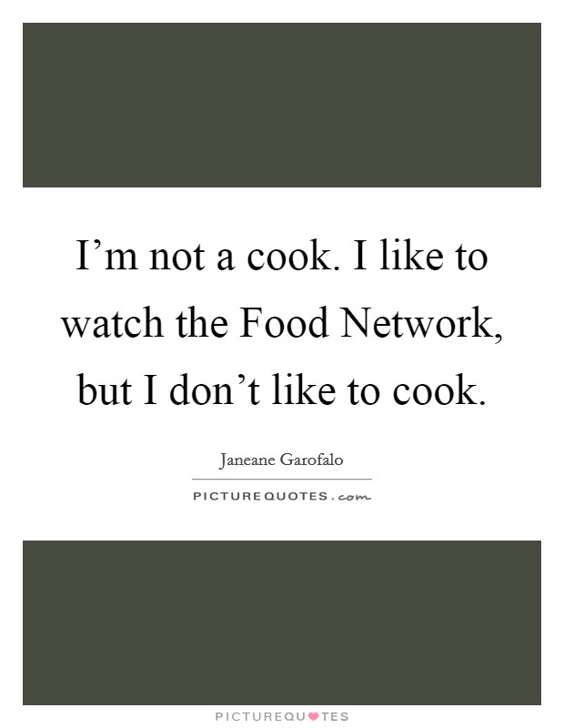 I'm not a cook. I like to watch the Food Network, but I don't like to cook. Picture Quote #1