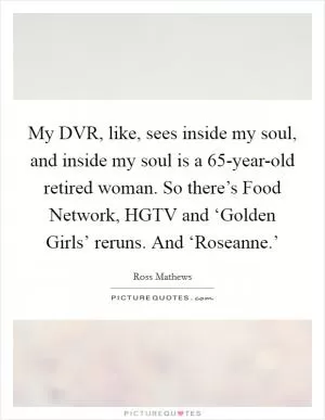 My DVR, like, sees inside my soul, and inside my soul is a 65-year-old retired woman. So there’s Food Network, HGTV and ‘Golden Girls’ reruns. And ‘Roseanne.’ Picture Quote #1