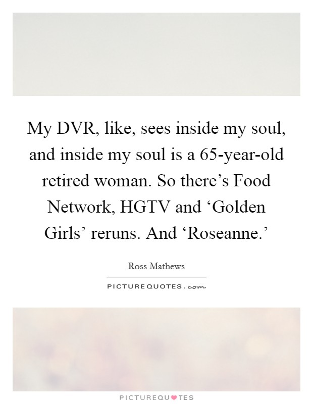 My DVR, like, sees inside my soul, and inside my soul is a 65-year-old retired woman. So there's Food Network, HGTV and ‘Golden Girls' reruns. And ‘Roseanne.' Picture Quote #1