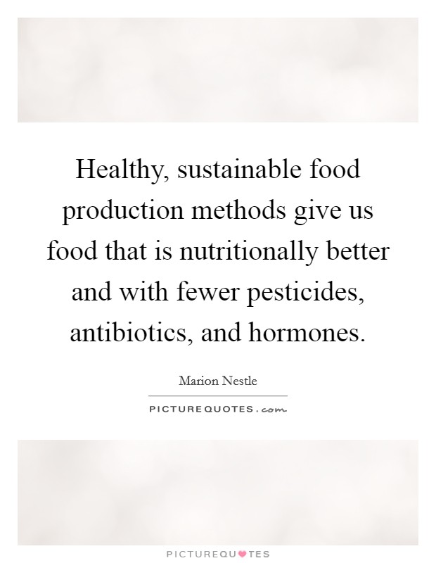 Healthy, sustainable food production methods give us food that is nutritionally better and with fewer pesticides, antibiotics, and hormones. Picture Quote #1