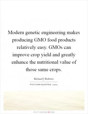 Modern genetic engineering makes producing GMO food products relatively easy. GMOs can improve crop yield and greatly enhance the nutritional value of those same crops Picture Quote #1