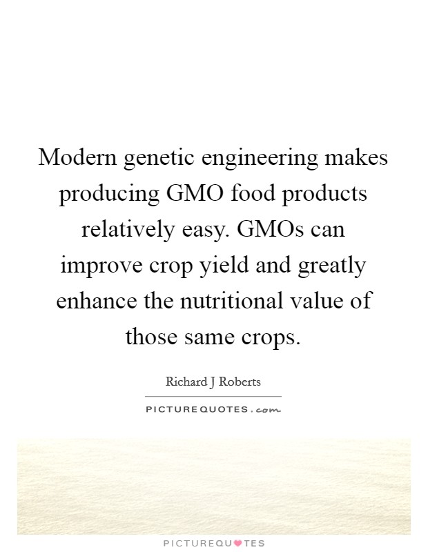 Modern genetic engineering makes producing GMO food products relatively easy. GMOs can improve crop yield and greatly enhance the nutritional value of those same crops. Picture Quote #1