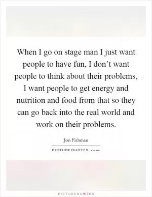 When I go on stage man I just want people to have fun, I don’t want people to think about their problems, I want people to get energy and nutrition and food from that so they can go back into the real world and work on their problems Picture Quote #1