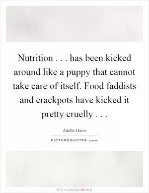 Nutrition . . . has been kicked around like a puppy that cannot take care of itself. Food faddists and crackpots have kicked it pretty cruelly . .  Picture Quote #1