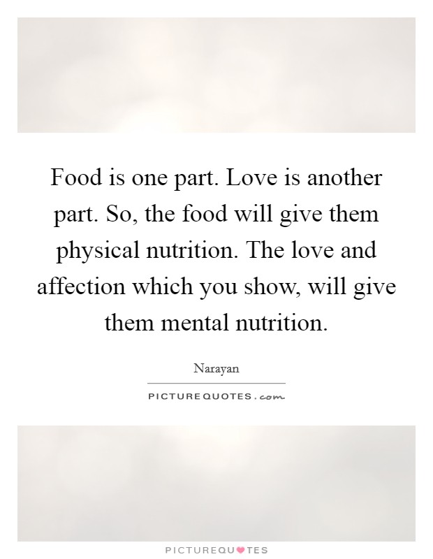 Food is one part. Love is another part. So, the food will give them physical nutrition. The love and affection which you show, will give them mental nutrition. Picture Quote #1