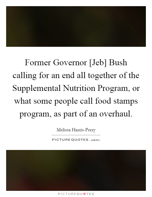 Former Governor [Jeb] Bush calling for an end all together of the Supplemental Nutrition Program, or what some people call food stamps program, as part of an overhaul. Picture Quote #1