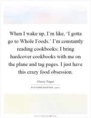 When I wake up, I’m like, ‘I gotta go to Whole Foods.’ I’m constantly reading cookbooks; I bring hardcover cookbooks with me on the plane and tag pages. I just have this crazy food obsession Picture Quote #1