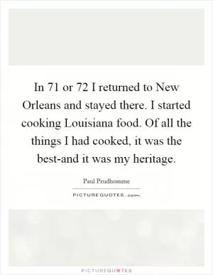 In  71 or  72 I returned to New Orleans and stayed there. I started cooking Louisiana food. Of all the things I had cooked, it was the best-and it was my heritage Picture Quote #1