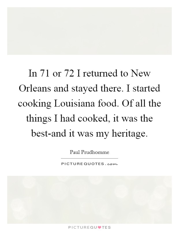 In  71 or  72 I returned to New Orleans and stayed there. I started cooking Louisiana food. Of all the things I had cooked, it was the best-and it was my heritage. Picture Quote #1