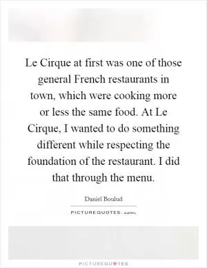 Le Cirque at first was one of those general French restaurants in town, which were cooking more or less the same food. At Le Cirque, I wanted to do something different while respecting the foundation of the restaurant. I did that through the menu Picture Quote #1