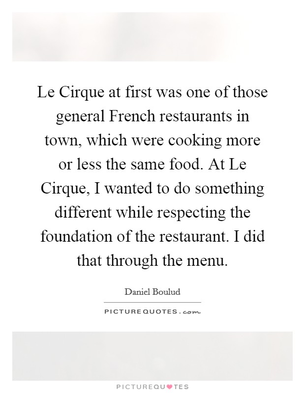 Le Cirque at first was one of those general French restaurants in town, which were cooking more or less the same food. At Le Cirque, I wanted to do something different while respecting the foundation of the restaurant. I did that through the menu. Picture Quote #1