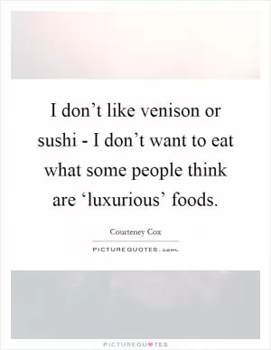 I don’t like venison or sushi - I don’t want to eat what some people think are ‘luxurious’ foods Picture Quote #1