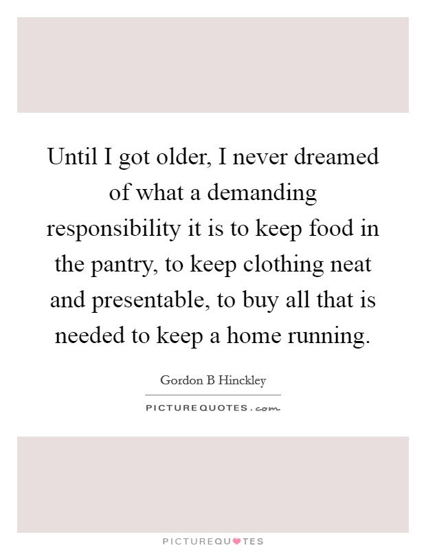 Until I got older, I never dreamed of what a demanding responsibility it is to keep food in the pantry, to keep clothing neat and presentable, to buy all that is needed to keep a home running. Picture Quote #1