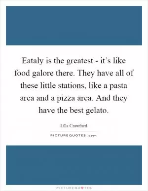 Eataly is the greatest - it’s like food galore there. They have all of these little stations, like a pasta area and a pizza area. And they have the best gelato Picture Quote #1