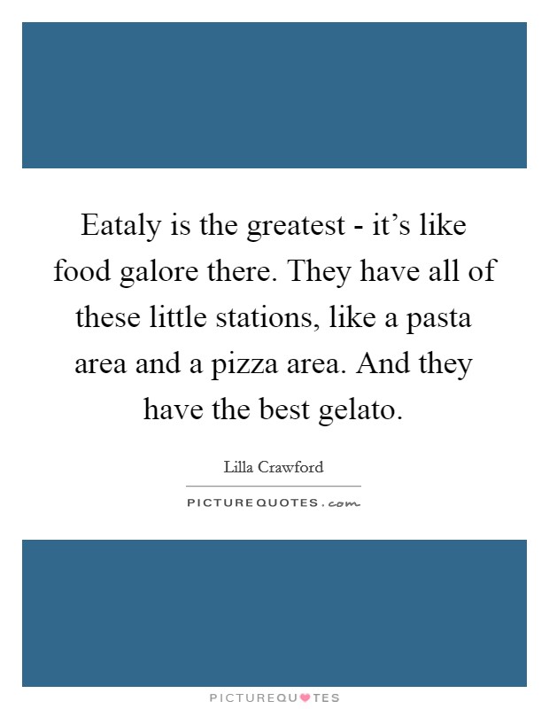 Eataly is the greatest - it's like food galore there. They have all of these little stations, like a pasta area and a pizza area. And they have the best gelato. Picture Quote #1