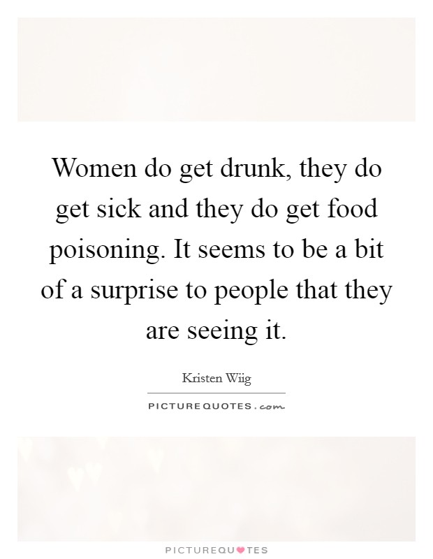 Women do get drunk, they do get sick and they do get food poisoning. It seems to be a bit of a surprise to people that they are seeing it. Picture Quote #1