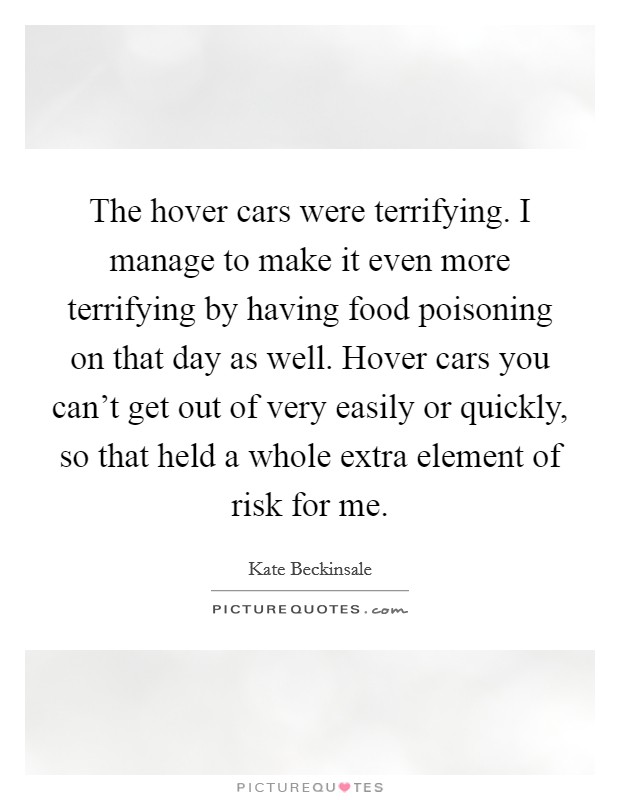 The hover cars were terrifying. I manage to make it even more terrifying by having food poisoning on that day as well. Hover cars you can't get out of very easily or quickly, so that held a whole extra element of risk for me. Picture Quote #1