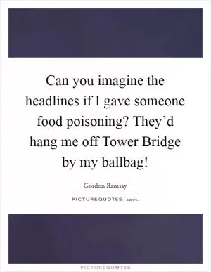 Can you imagine the headlines if I gave someone food poisoning? They’d hang me off Tower Bridge by my ballbag! Picture Quote #1