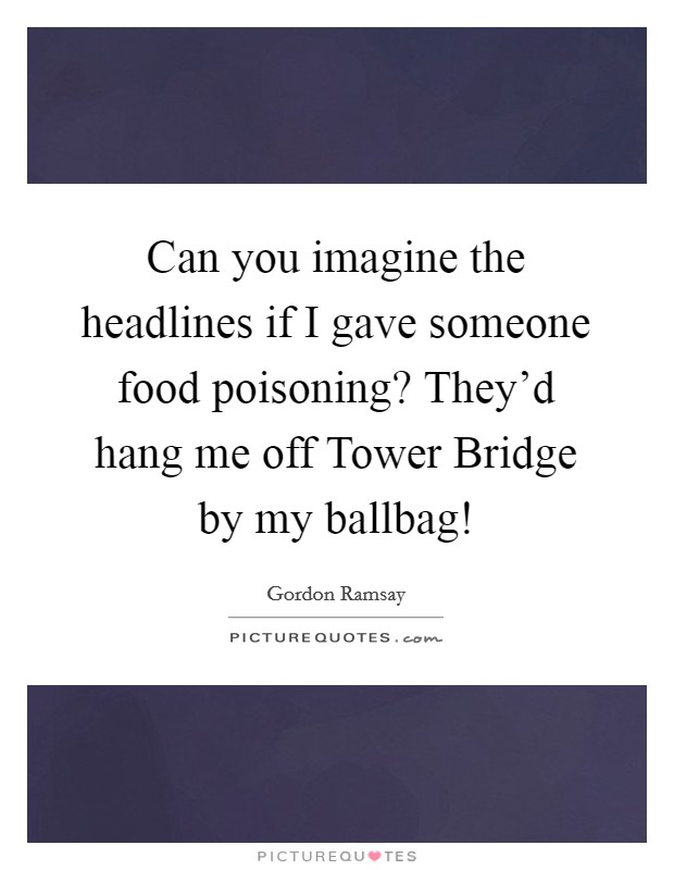 Can you imagine the headlines if I gave someone food poisoning? They'd hang me off Tower Bridge by my ballbag! Picture Quote #1