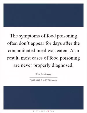 The symptoms of food poisoning often don’t appear for days after the contaminated meal was eaten. As a result, most cases of food poisoning are never properly diagnosed Picture Quote #1