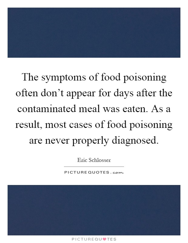 The symptoms of food poisoning often don't appear for days after the contaminated meal was eaten. As a result, most cases of food poisoning are never properly diagnosed. Picture Quote #1