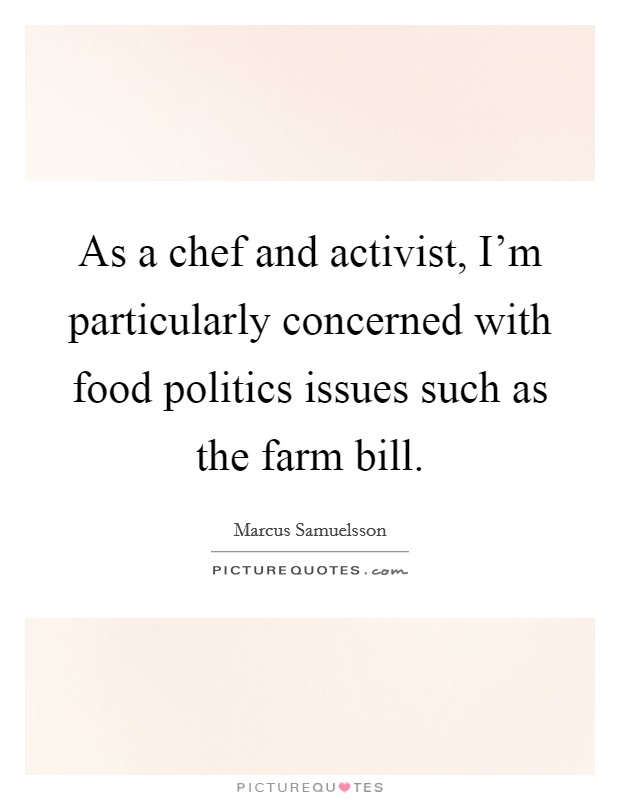 As a chef and activist, I'm particularly concerned with food politics issues such as the farm bill. Picture Quote #1