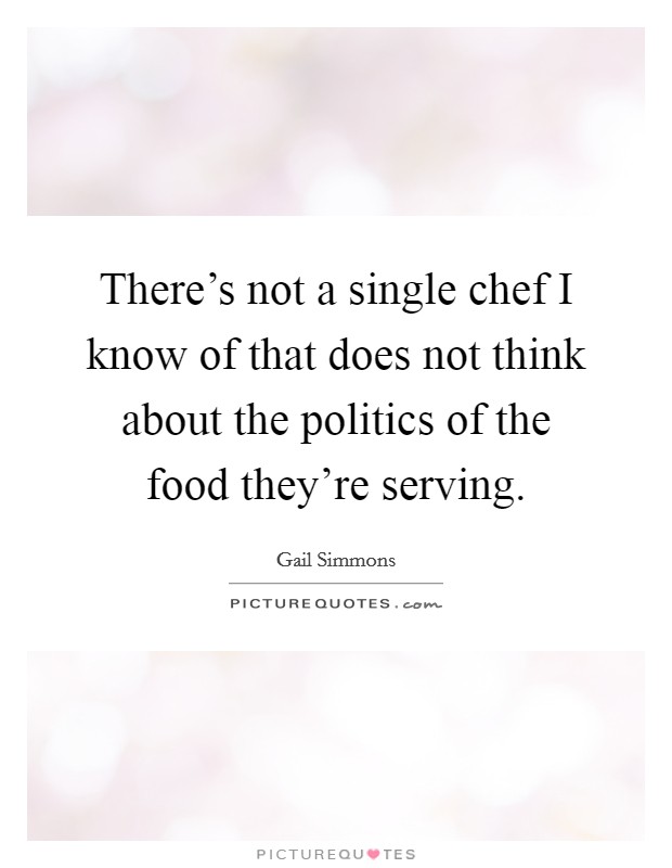 There's not a single chef I know of that does not think about the politics of the food they're serving. Picture Quote #1