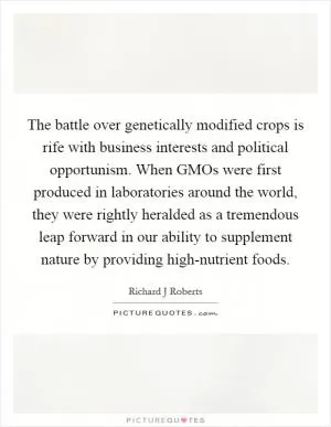 The battle over genetically modified crops is rife with business interests and political opportunism. When GMOs were first produced in laboratories around the world, they were rightly heralded as a tremendous leap forward in our ability to supplement nature by providing high-nutrient foods Picture Quote #1