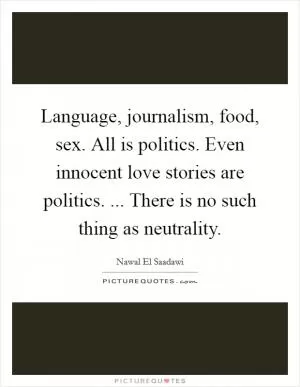 Language, journalism, food, sex. All is politics. Even innocent love stories are politics. ... There is no such thing as neutrality Picture Quote #1