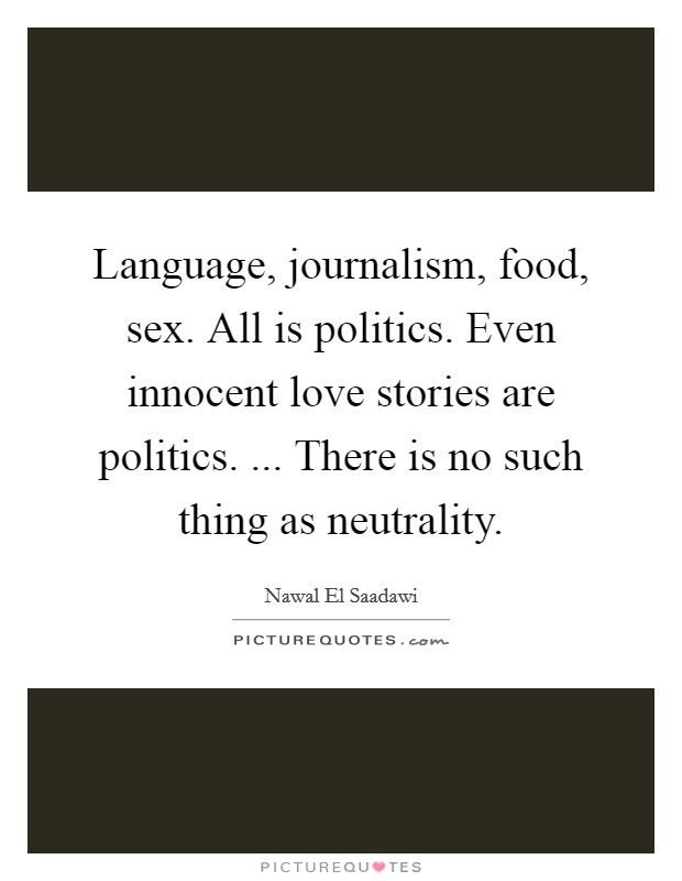 Language, journalism, food, sex. All is politics. Even innocent love stories are politics. ... There is no such thing as neutrality. Picture Quote #1