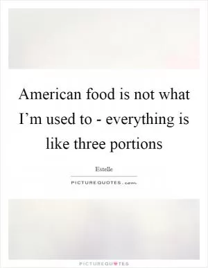 American food is not what I’m used to - everything is like three portions Picture Quote #1