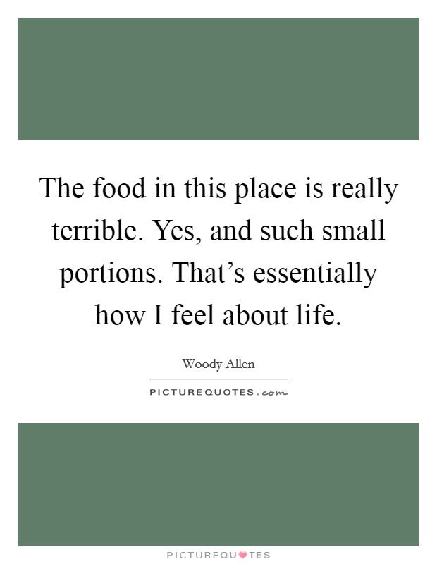 The food in this place is really terrible. Yes, and such small portions. That's essentially how I feel about life. Picture Quote #1