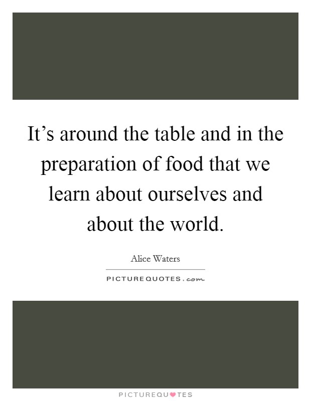 It's around the table and in the preparation of food that we learn about ourselves and about the world. Picture Quote #1
