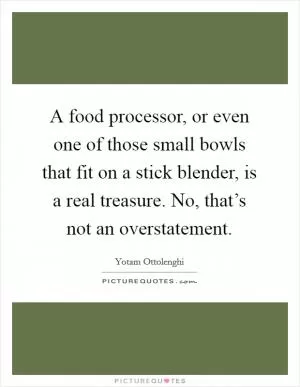 A food processor, or even one of those small bowls that fit on a stick blender, is a real treasure. No, that’s not an overstatement Picture Quote #1