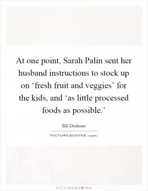 At one point, Sarah Palin sent her husband instructions to stock up on ‘fresh fruit and veggies’ for the kids, and ‘as little processed foods as possible.’ Picture Quote #1