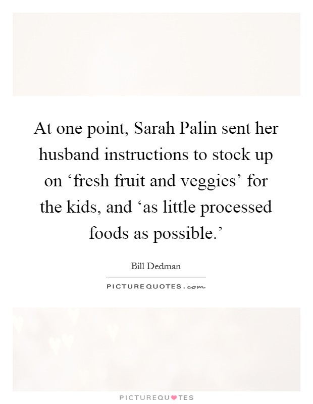 At one point, Sarah Palin sent her husband instructions to stock up on ‘fresh fruit and veggies' for the kids, and ‘as little processed foods as possible.' Picture Quote #1