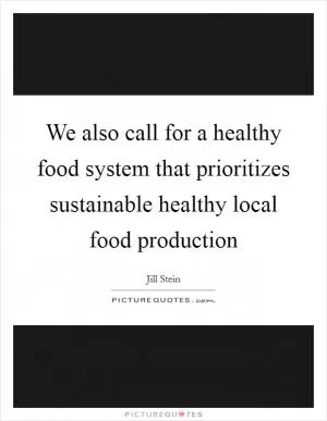 We also call for a healthy food system that prioritizes sustainable healthy local food production Picture Quote #1