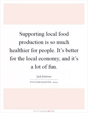 Supporting local food production is so much healthier for people. It’s better for the local economy, and it’s a lot of fun Picture Quote #1