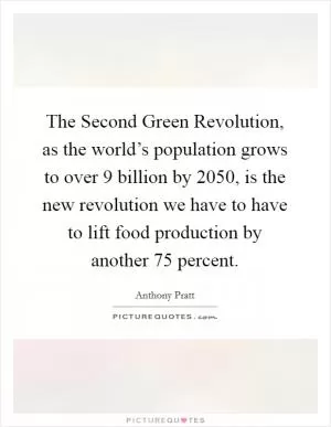 The Second Green Revolution, as the world’s population grows to over 9 billion by 2050, is the new revolution we have to have to lift food production by another 75 percent Picture Quote #1