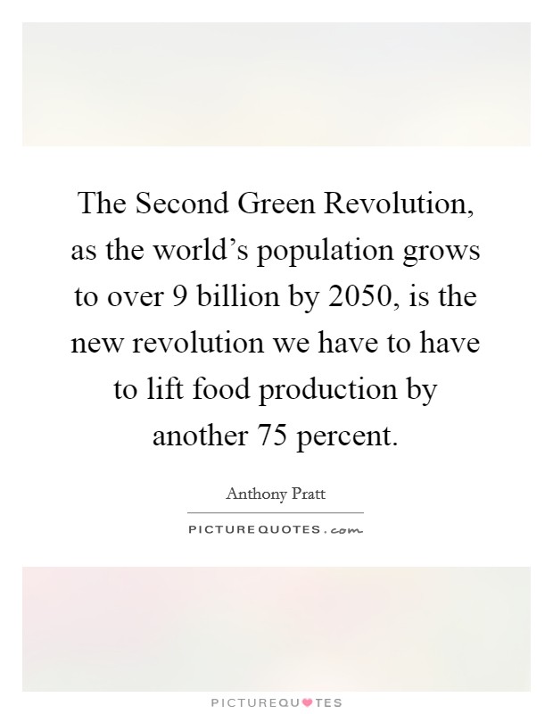 The Second Green Revolution, as the world's population grows to over 9 billion by 2050, is the new revolution we have to have to lift food production by another 75 percent. Picture Quote #1