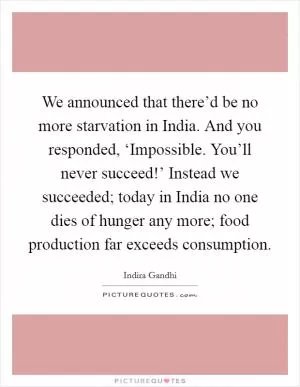 We announced that there’d be no more starvation in India. And you responded, ‘Impossible. You’ll never succeed!’ Instead we succeeded; today in India no one dies of hunger any more; food production far exceeds consumption Picture Quote #1