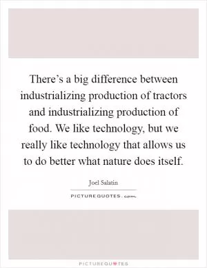 There’s a big difference between industrializing production of tractors and industrializing production of food. We like technology, but we really like technology that allows us to do better what nature does itself Picture Quote #1