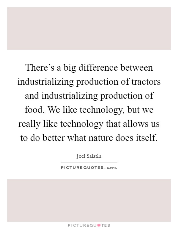 There's a big difference between industrializing production of tractors and industrializing production of food. We like technology, but we really like technology that allows us to do better what nature does itself. Picture Quote #1