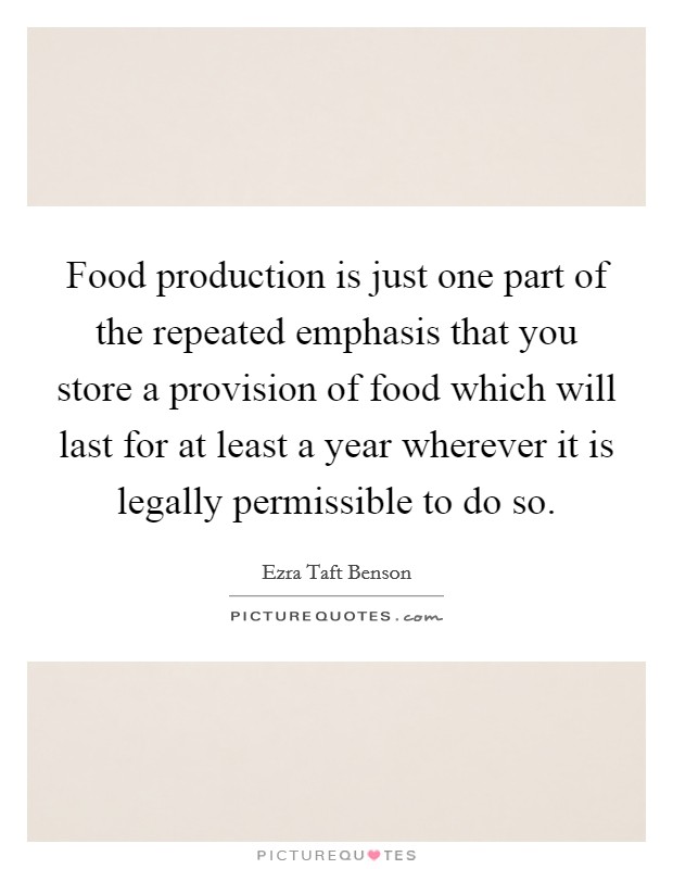 Food production is just one part of the repeated emphasis that you store a provision of food which will last for at least a year wherever it is legally permissible to do so. Picture Quote #1