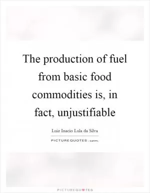 The production of fuel from basic food commodities is, in fact, unjustifiable Picture Quote #1